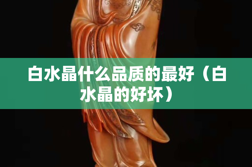白水晶什么品质的最好（白水晶的好坏）