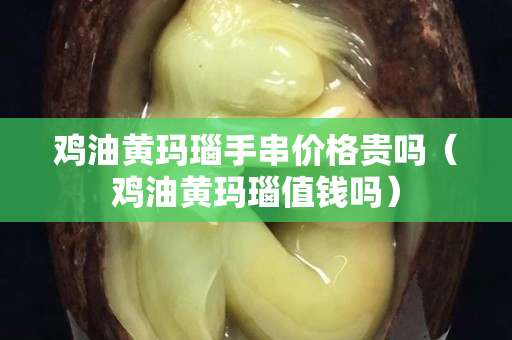 鸡油黄玛瑙手串价格贵吗（鸡油黄玛瑙值钱吗）