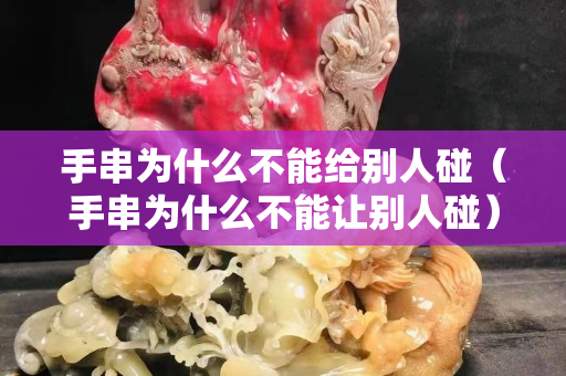 手串为什么不能给别人碰（手串为什么不能让别人碰）