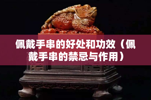 佩戴手串的好处和功效（佩戴手串的禁忌与作用）
