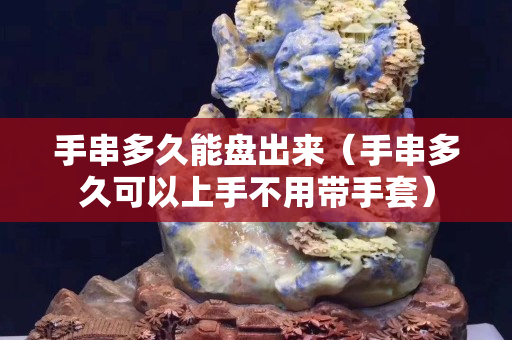 手串多久能盘出来（手串多久可以上手不用带手套）