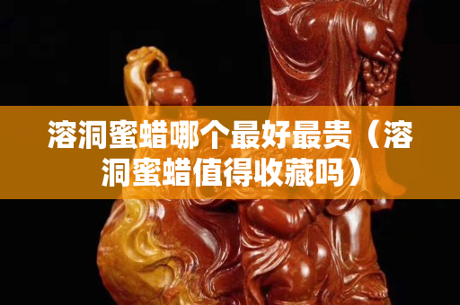 溶洞蜜蜡哪个最好最贵（溶洞蜜蜡值得收藏吗）