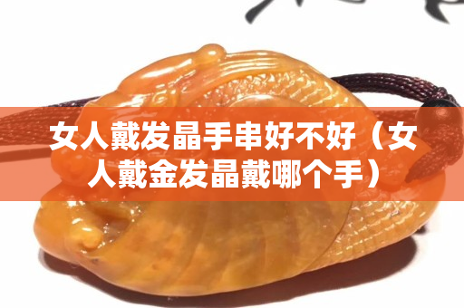 女人戴发晶手串好不好（女人戴金发晶戴哪个手）