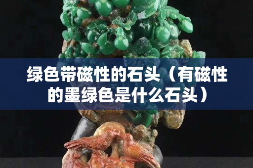 绿色带磁性的石头（有磁性的墨绿色是什么石头）