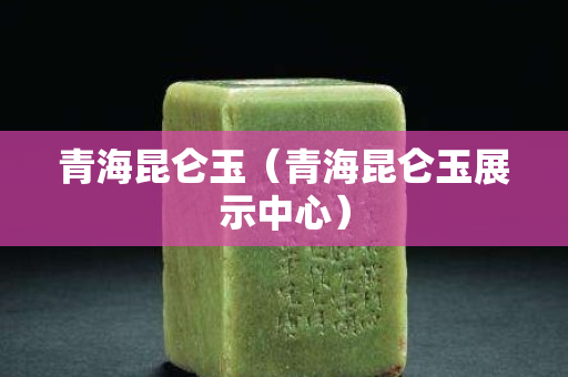 青海昆仑玉（青海昆仑玉展示中心）