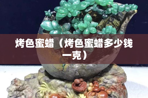 烤色蜜蜡（烤色蜜蜡多少钱一克）
