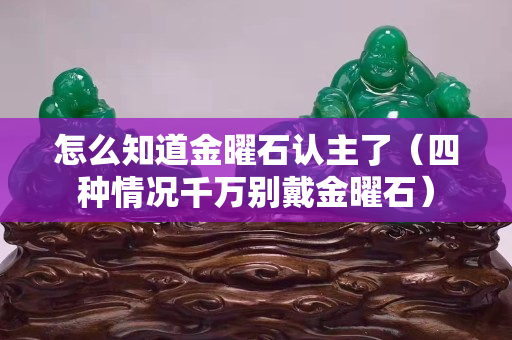 怎么知道金曜石认主了（四种情况千万别戴金曜石）