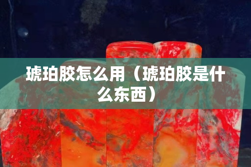 琥珀胶怎么用（琥珀胶是什么东西）