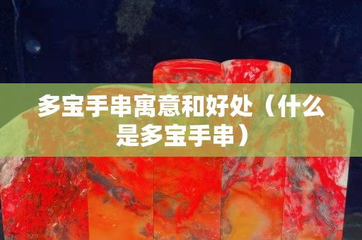 多宝手串寓意和好处（什么是多宝手串）
