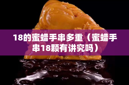 18的蜜蜡手串多重（蜜蜡手串18颗有讲究吗）