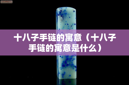 十八子手链的寓意（十八子手链的寓意是什么）