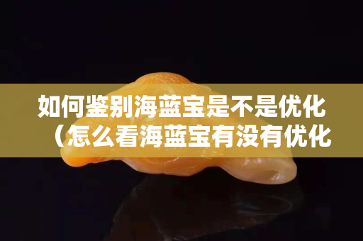 如何鉴别海蓝宝是不是优化（怎么看海蓝宝有没有优化）