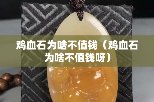 鸡血石为啥不值钱（鸡血石为啥不值钱呀）