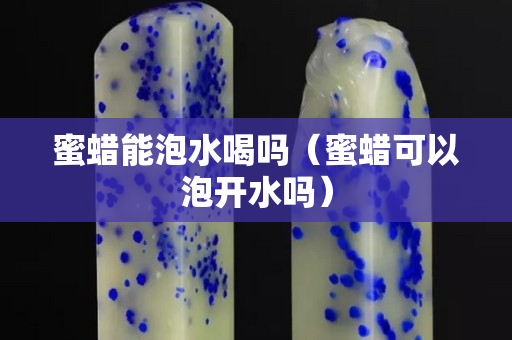 蜜蜡能泡水喝吗（蜜蜡可以泡开水吗）