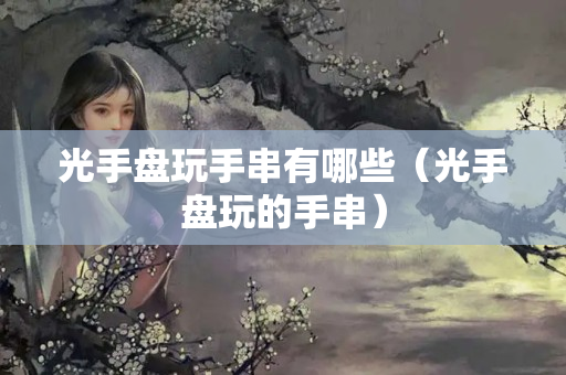 光手盘玩手串有哪些（光手盘玩的手串）