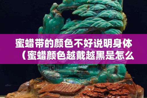 蜜蜡带的颜色不好说明身体（蜜蜡颜色越戴越黑是怎么回事）