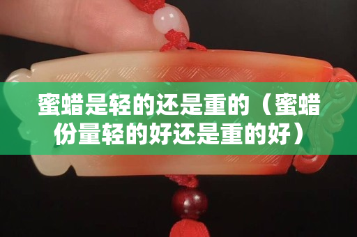 蜜蜡是轻的还是重的（蜜蜡份量轻的好还是重的好）