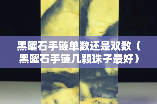 黑曜石手链单数还是双数（黑曜石手链几颗珠子最好）
