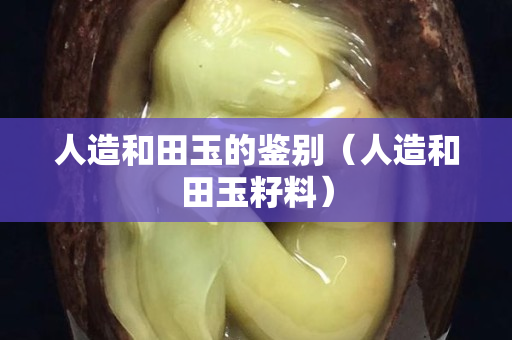 人造和田玉的鉴别（人造和田玉籽料）