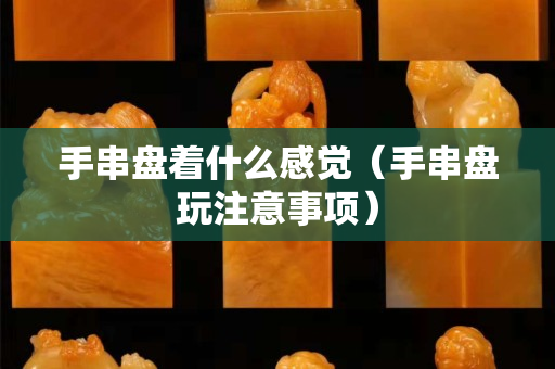 手串盘着什么感觉（手串盘玩注意事项）