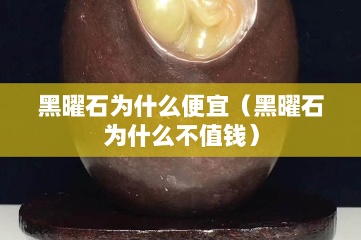 黑曜石为什么便宜（黑曜石为什么不值钱）