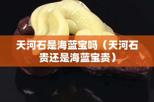 天河石是海蓝宝吗（天河石贵还是海蓝宝贵）