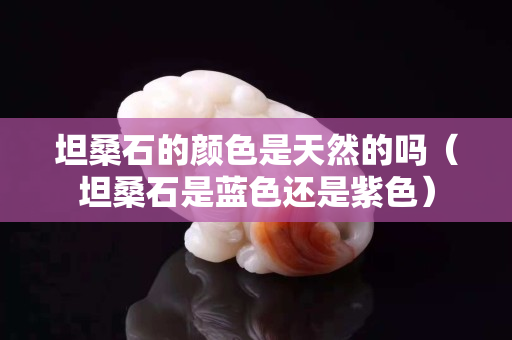 坦桑石的颜色是天然的吗（坦桑石是蓝色还是紫色）
