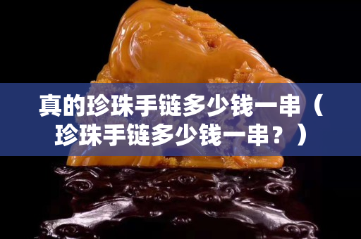 真的珍珠手链多少钱一串（珍珠手链多少钱一串？）