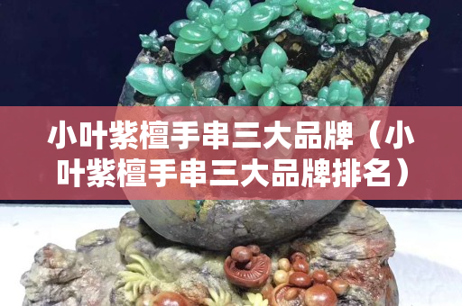 小叶紫檀手串三大品牌（小叶紫檀手串三大品牌排名）
