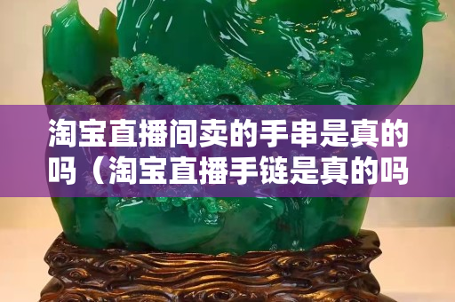 淘宝直播间卖的手串是真的吗（淘宝直播手链是真的吗）