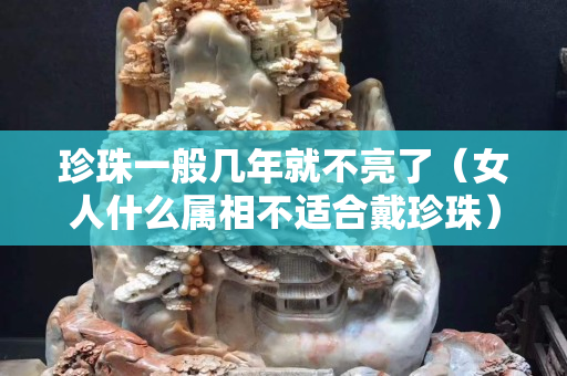 珍珠一般几年就不亮了（女人什么属相不适合戴珍珠）