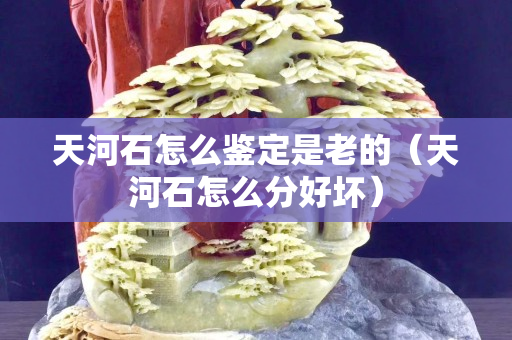天河石怎么鉴定是老的（天河石怎么分好坏）