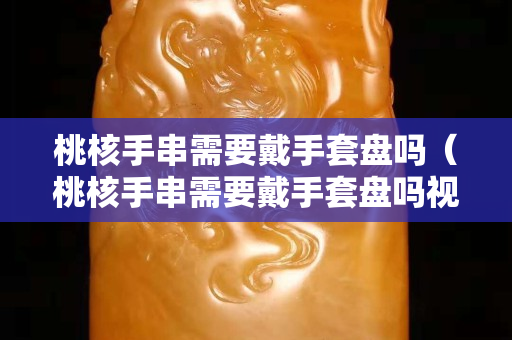 桃核手串需要戴手套盘吗（桃核手串需要戴手套盘吗视频）
