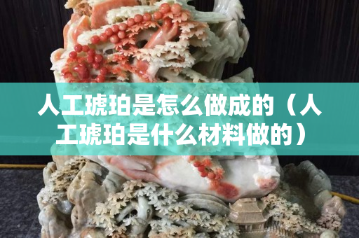人工琥珀是怎么做成的（人工琥珀是什么材料做的）