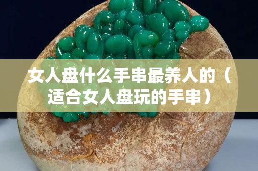 女人盘什么手串最养人的（适合女人盘玩的手串）