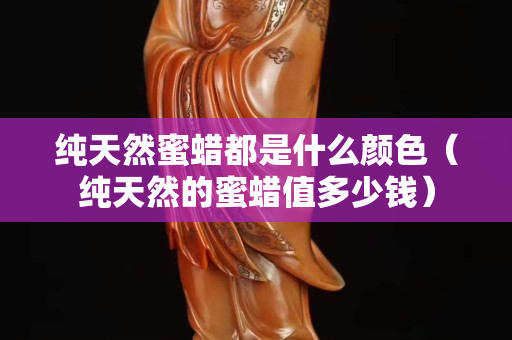 纯天然蜜蜡都是什么颜色（纯天然的蜜蜡值多少钱）