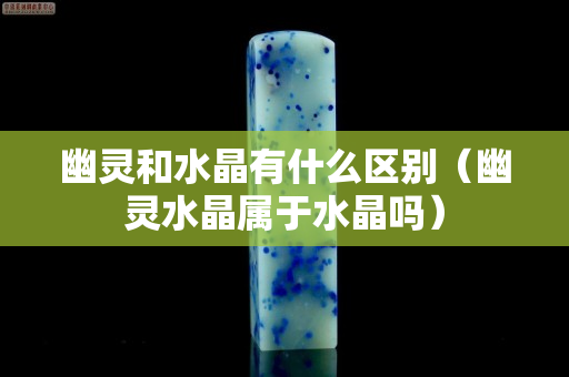 幽灵和水晶有什么区别（幽灵水晶属于水晶吗）