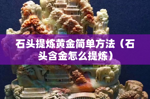 石头提炼黄金简单方法（石头含金怎么提炼）