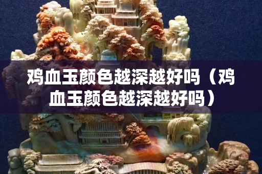 鸡血玉颜色越深越好吗（鸡血玉颜色越深越好吗）