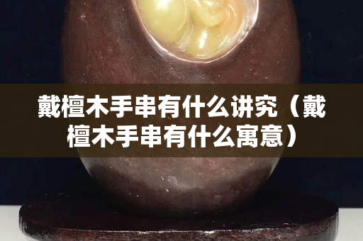 戴檀木手串有什么讲究（戴檀木手串有什么寓意）