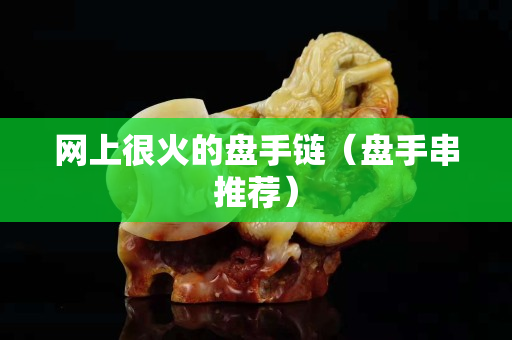 网上很火的盘手链（盘手串推荐）