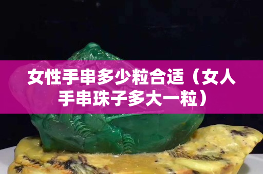 女性手串多少粒合适（女人手串珠子多大一粒）