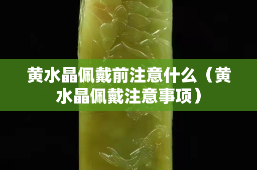 黄水晶佩戴前注意什么（黄水晶佩戴注意事项）
