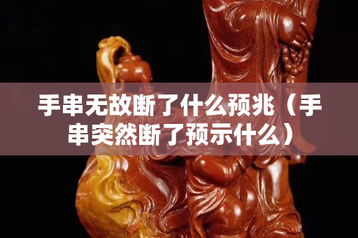 手串无故断了什么预兆（手串突然断了预示什么）