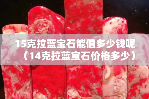 15克拉蓝宝石能值多少钱呢（14克拉蓝宝石价格多少）