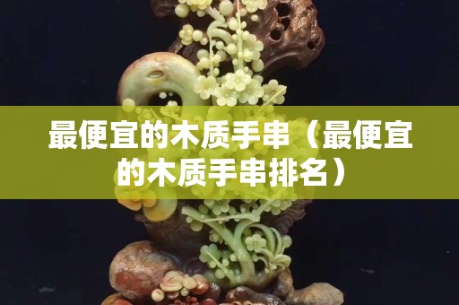 最便宜的木质手串（最便宜的木质手串排名）