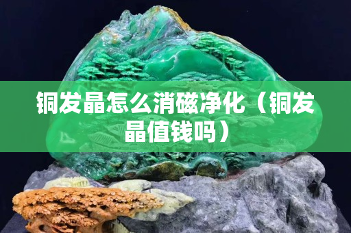 铜发晶怎么消磁净化（铜发晶值钱吗）