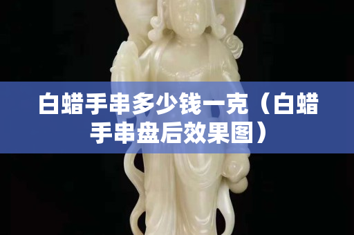 白蜡手串多少钱一克（白蜡手串盘后效果图）