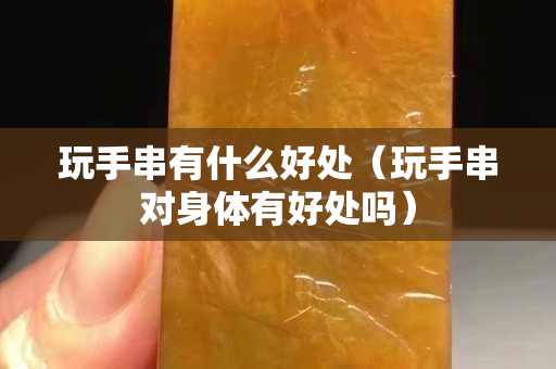 玩手串有什么好处（玩手串对身体有好处吗）