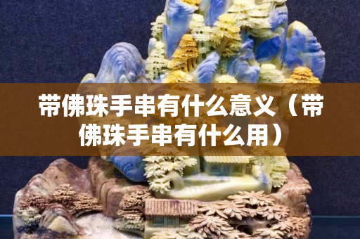 带佛珠手串有什么意义（带佛珠手串有什么用）